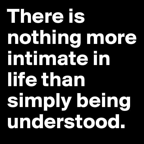 There is nothing more intimate in life than simply being understood. 