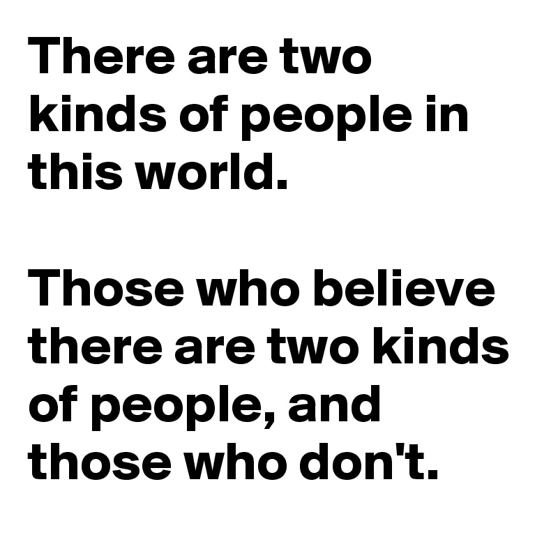 There are two kinds of people in this world.

Those who believe there are two kinds of people, and those who don't.