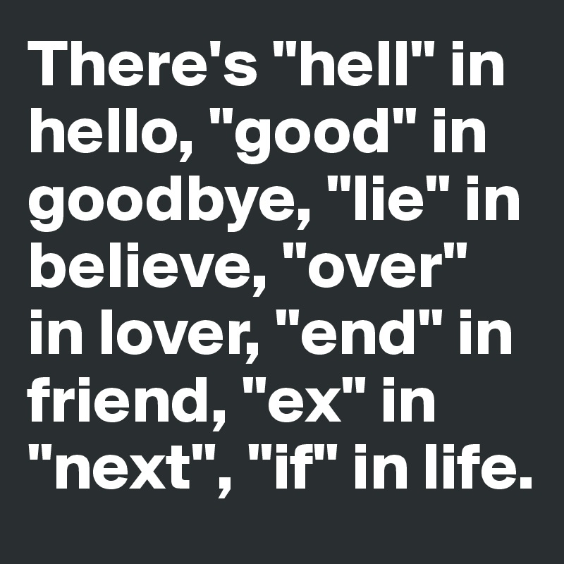 There's "hell" in hello, "good" in goodbye, "lie" in believe, "over" in lover, "end" in friend, "ex" in "next", "if" in life.