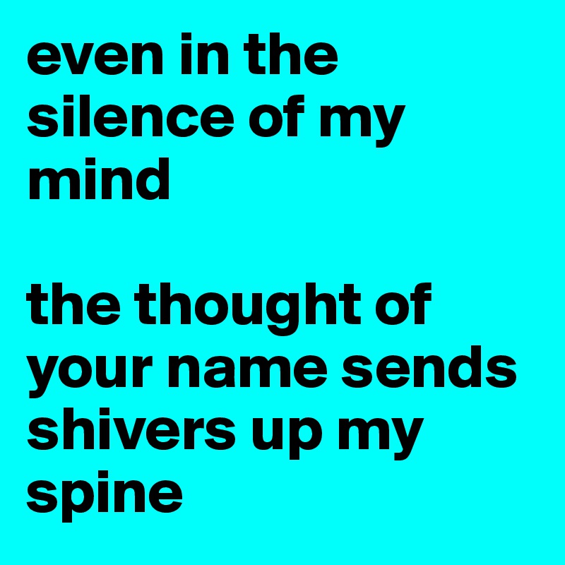 even in the silence of my mind

the thought of your name sends shivers up my spine