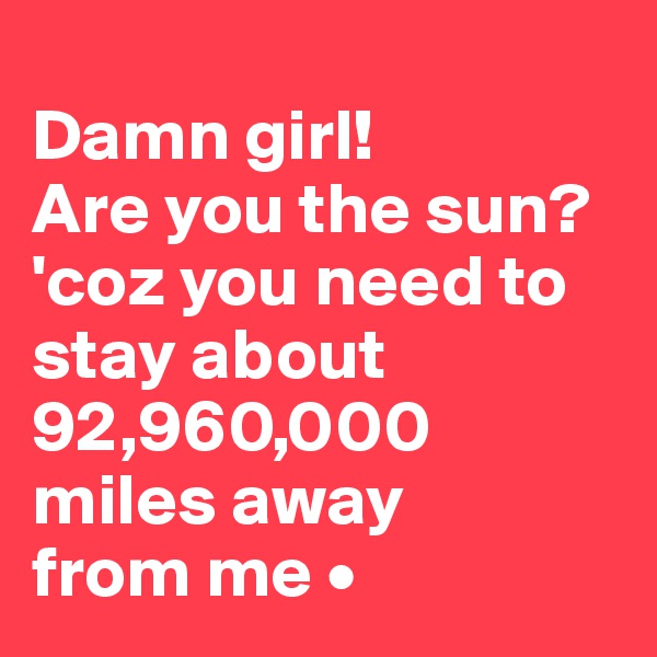 
Damn girl!
Are you the sun?
'coz you need to stay about 92,960,000 miles away
from me •