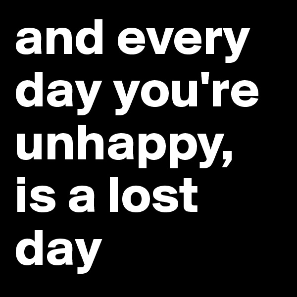 and every day you're unhappy, is a lost day