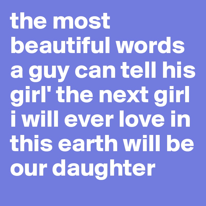 the most beautiful words a guy can tell his girl' the next girl i will ever love in this earth will be our daughter