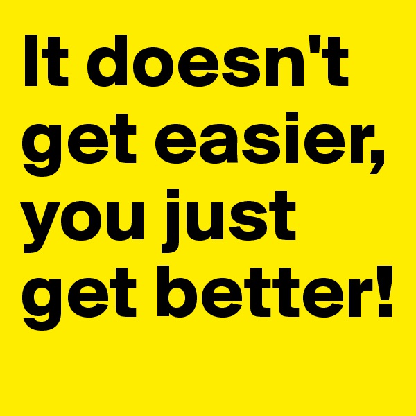 It doesn't get easier, you just get better!