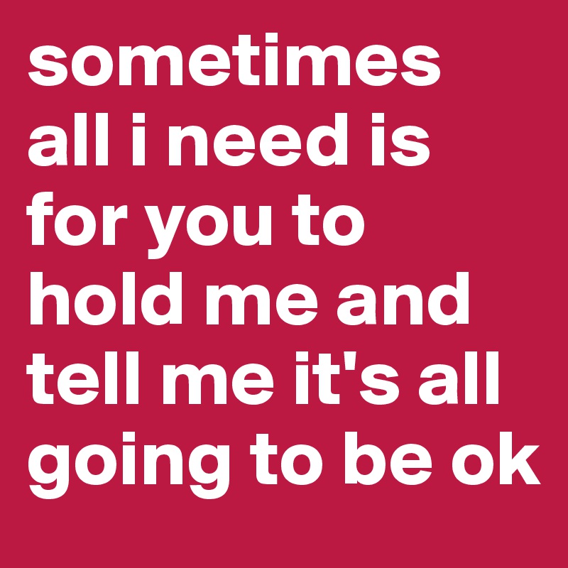 sometimes all i need is for you to hold me and tell me it's all going to be ok