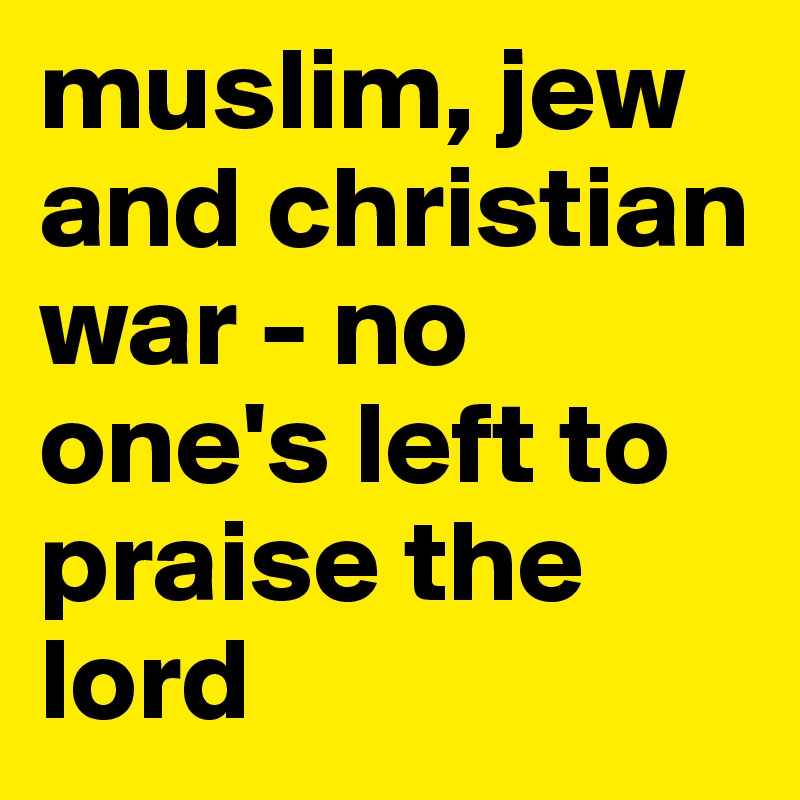 muslim, jew and christian war - no one's left to praise the lord