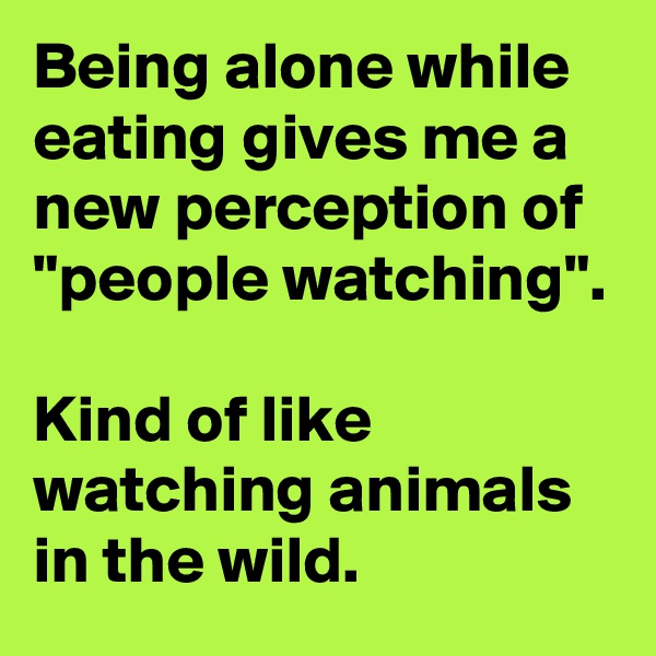 Being alone while eating gives me a new perception of "people watching".

Kind of like watching animals in the wild.