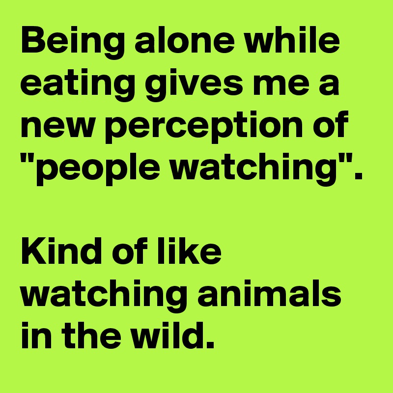 Being alone while eating gives me a new perception of "people watching".

Kind of like watching animals in the wild.