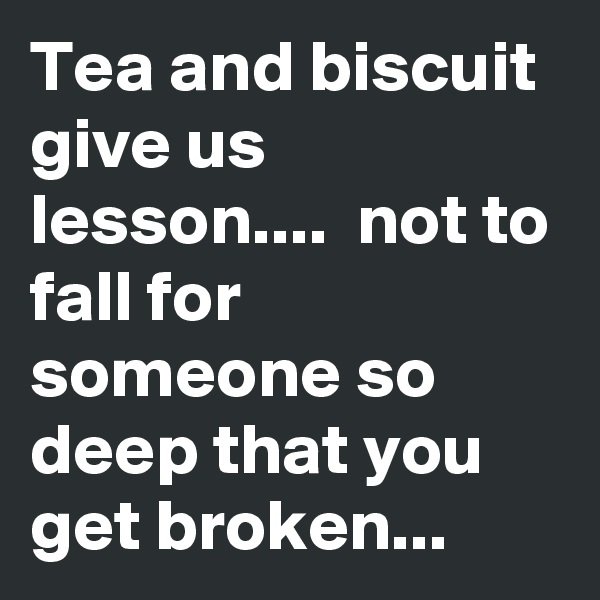 Tea and biscuit give us lesson....  not to fall for someone so  deep that you get broken...