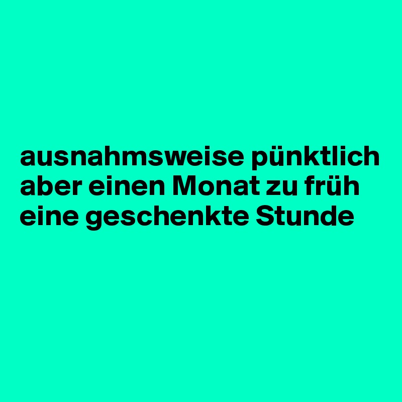 



ausnahmsweise pünktlich
aber einen Monat zu früh
eine geschenkte Stunde



