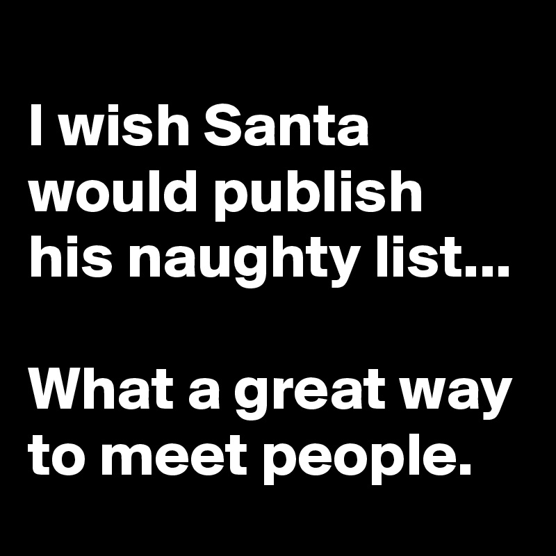 
I wish Santa would publish his naughty list...

What a great way to meet people.