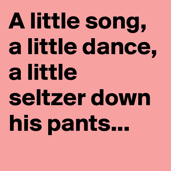 A little song, a little dance, a little seltzer down his pants...