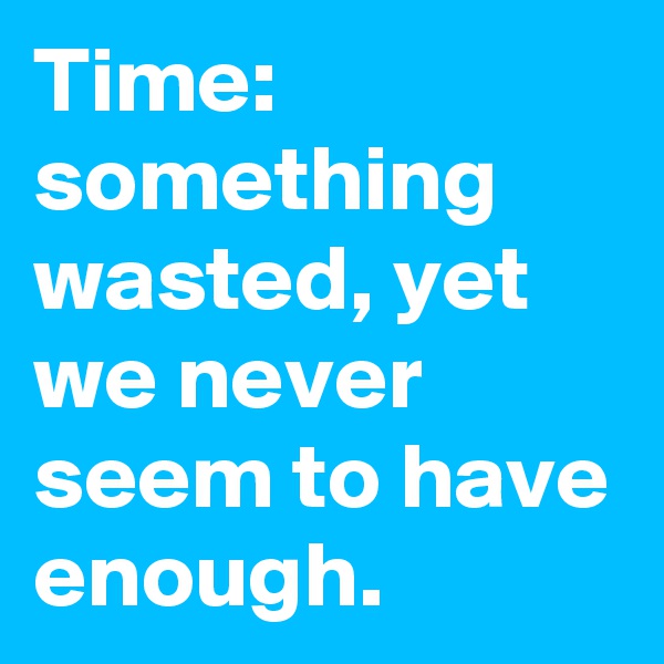 Time: something wasted, yet we never seem to have enough.
