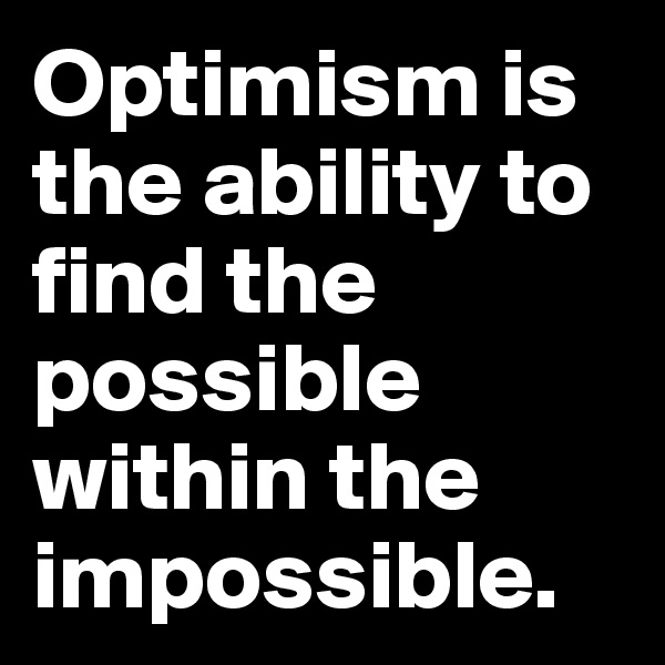 Optimism is the ability to find the possible within the impossible.