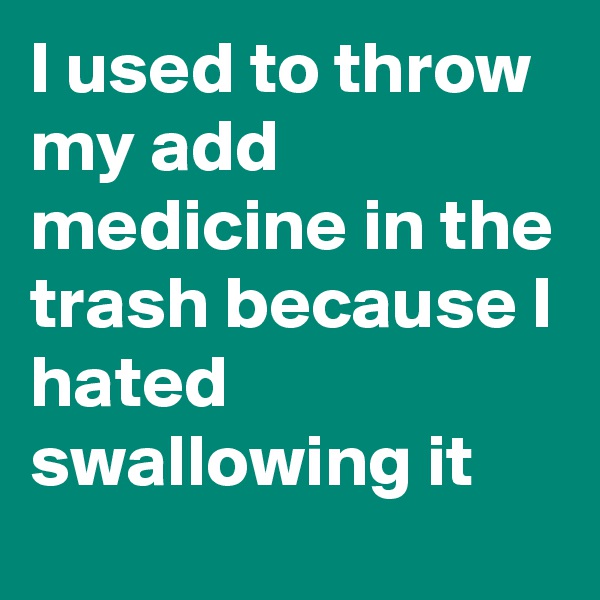 I used to throw my add medicine in the trash because I hated swallowing it