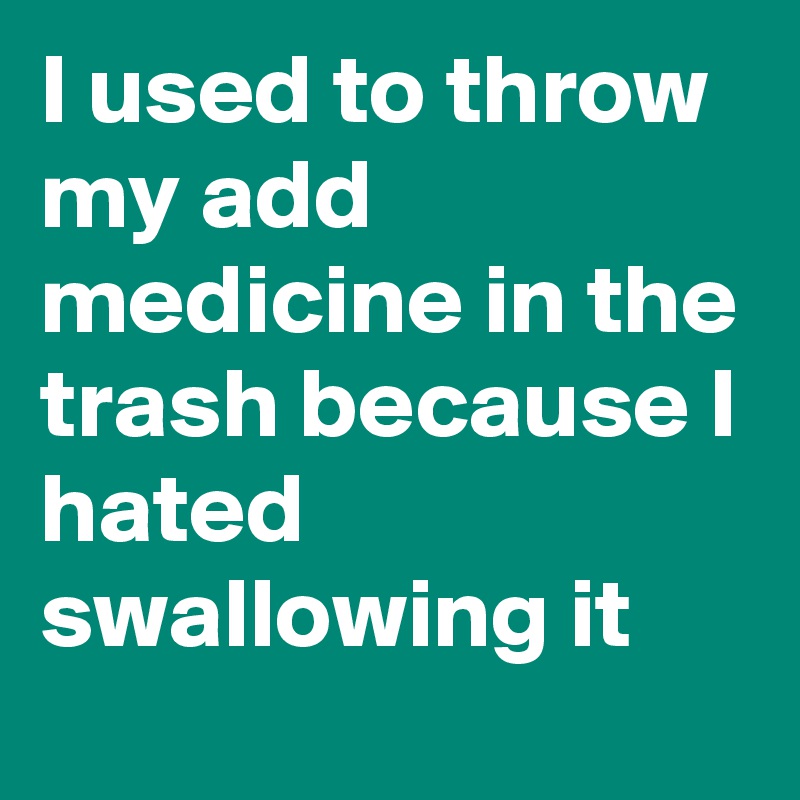 I used to throw my add medicine in the trash because I hated swallowing it
