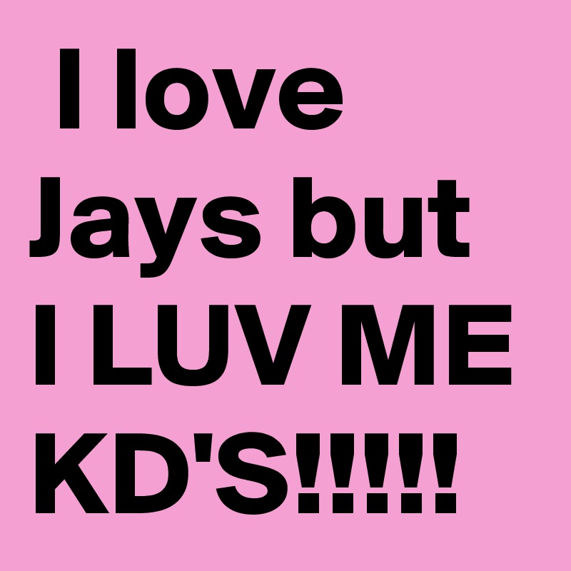 I love Jays but 
I LUV ME KD'S!!!!!