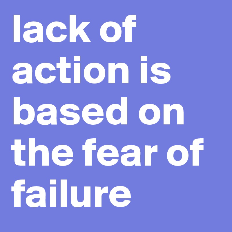 lack of action is based on the fear of failure