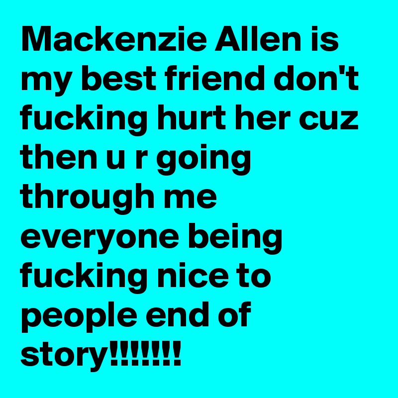 Mackenzie Allen is my best friend don't fucking hurt her cuz then u r going through me everyone being fucking nice to people end of story!!!!!!!