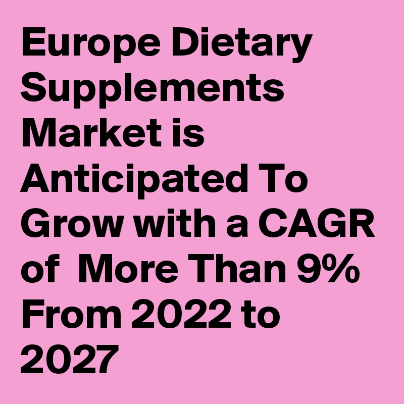 Europe Dietary Supplements Market is Anticipated To Grow with a CAGR of  More Than 9% From 2022 to 2027