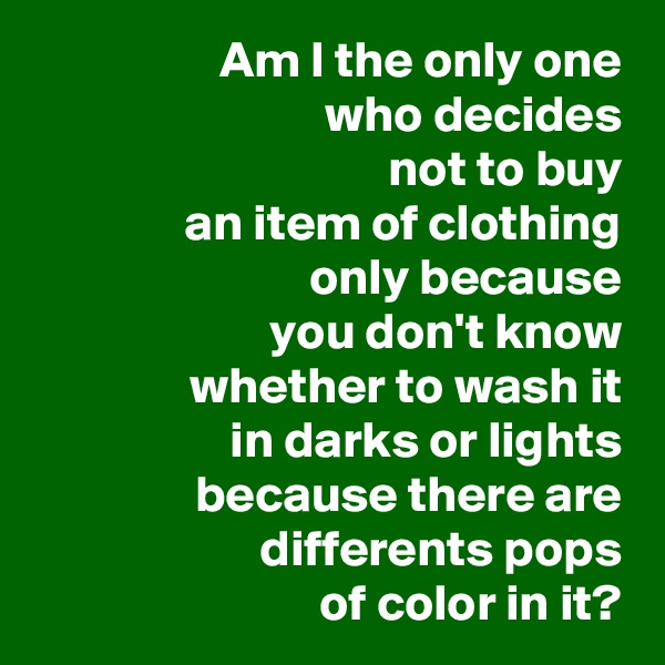 Am I the only one
who decides
not to buy
an item of clothing
only because
you don't know
whether to wash it
in darks or lights because there are differents pops
of color in it?