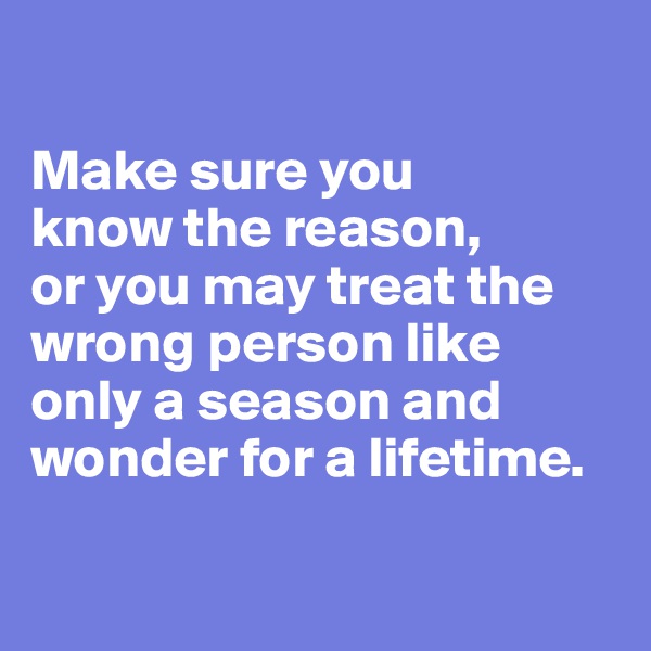 

Make sure you 
know the reason, 
or you may treat the wrong person like only a season and wonder for a lifetime.

