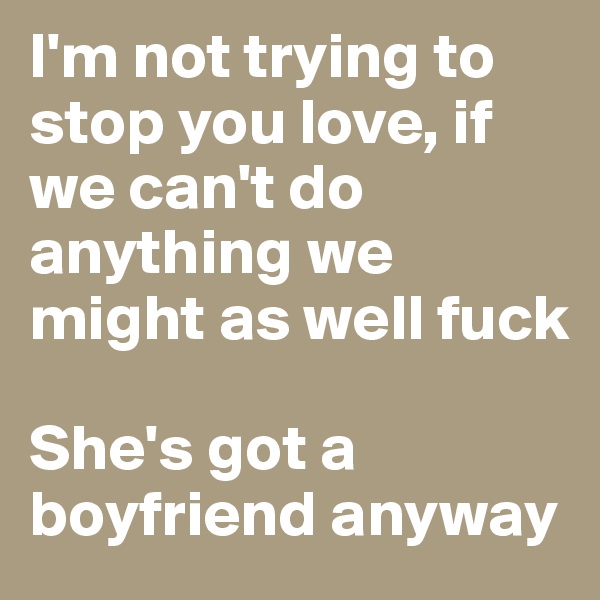 I'm not trying to stop you love, if we can't do anything we might as well fuck

She's got a boyfriend anyway