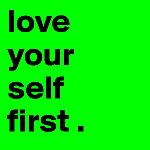 love 
your
self
first . 