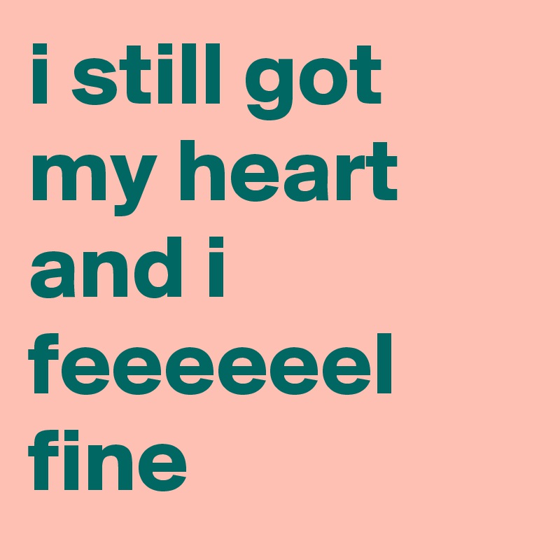i still got my heart
and i feeeeeel fine