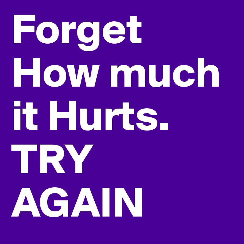 Forget How much it Hurts. 
TRY AGAIN