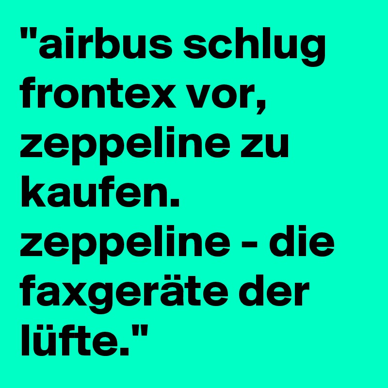 ''airbus schlug frontex vor, zeppeline zu kaufen. zeppeline - die faxgeräte der lüfte.''
