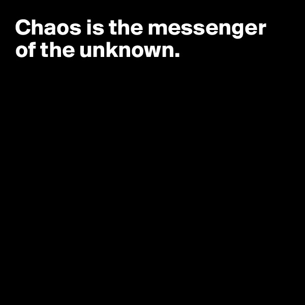 Chaos is the messenger of the unknown. 









