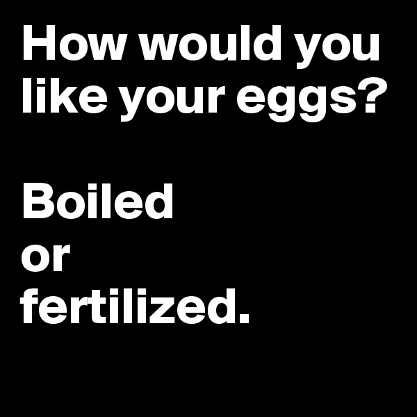 How would you like your eggs? 

Boiled 
or 
fertilized.
