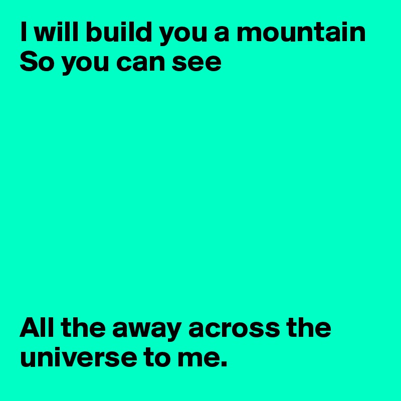 I will build you a mountain
So you can see








All the away across the universe to me.