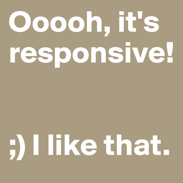Ooooh, it's responsive! 


;) I like that.