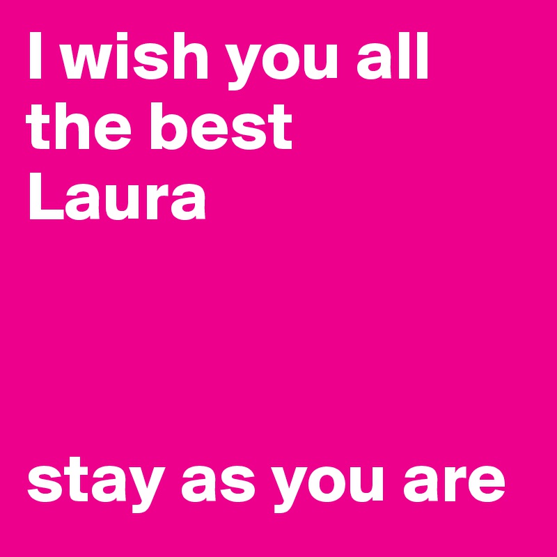 I wish you all the best 
Laura



stay as you are