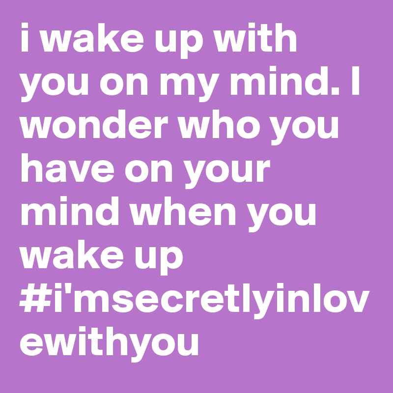 i wake up with you on my mind. I wonder who you have on your mind when you wake up
#i'msecretlyinlovewithyou