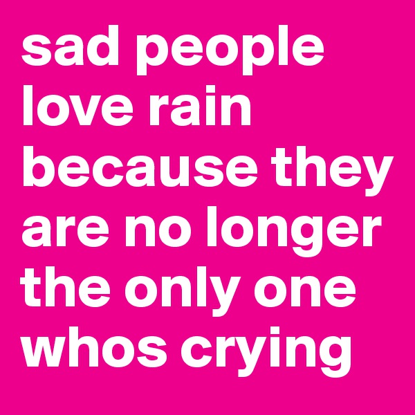 sad people love rain because they are no longer the only one whos crying