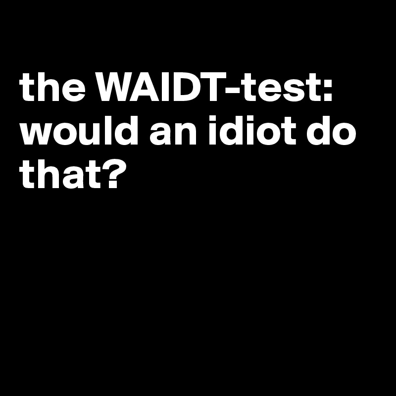 
the WAIDT-test: would an idiot do that?




