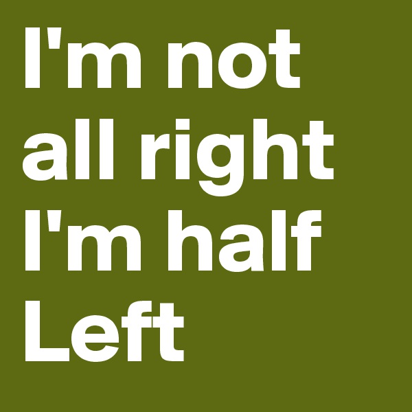 I'm not all right
I'm half Left