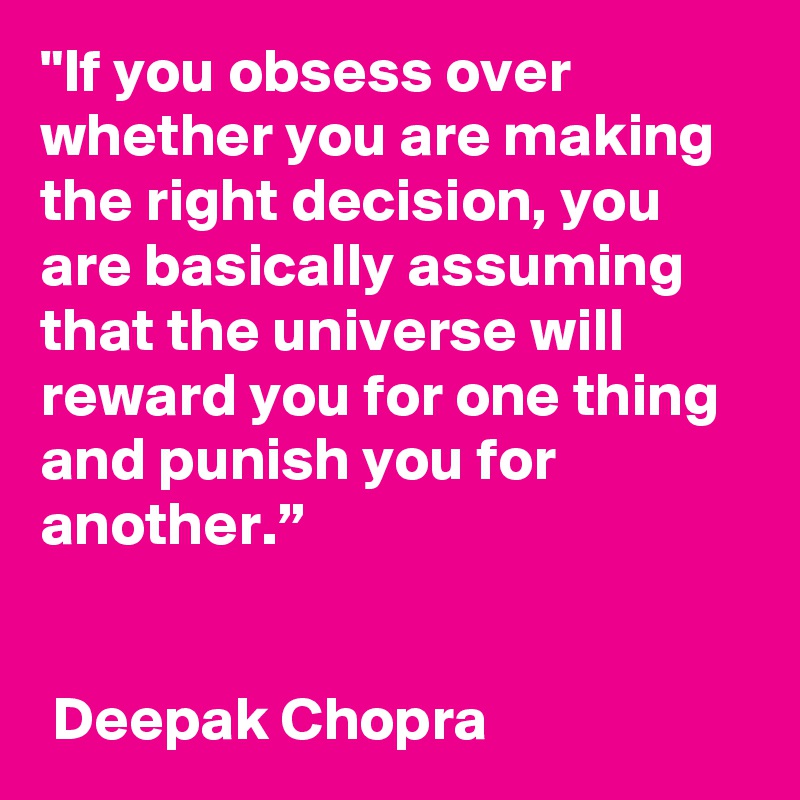 "If you obsess over whether you are making the right decision, you are basically assuming that the universe will reward you for one thing and punish you for another.”


 Deepak Chopra