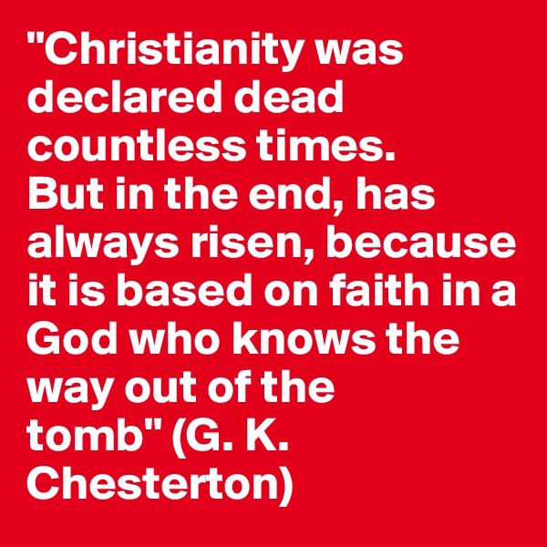 "Christianity was declared dead countless times. 
But in the end, has always risen, because it is based on faith in a God who knows the way out of the tomb" (G. K. Chesterton)