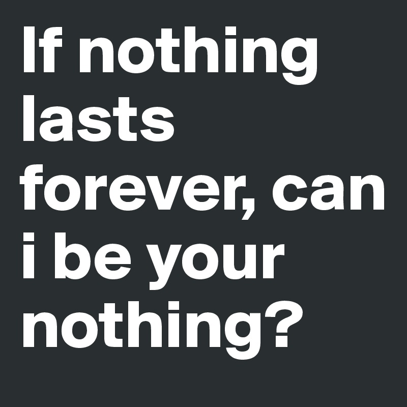 If nothing lasts
forever, can i be your nothing? 