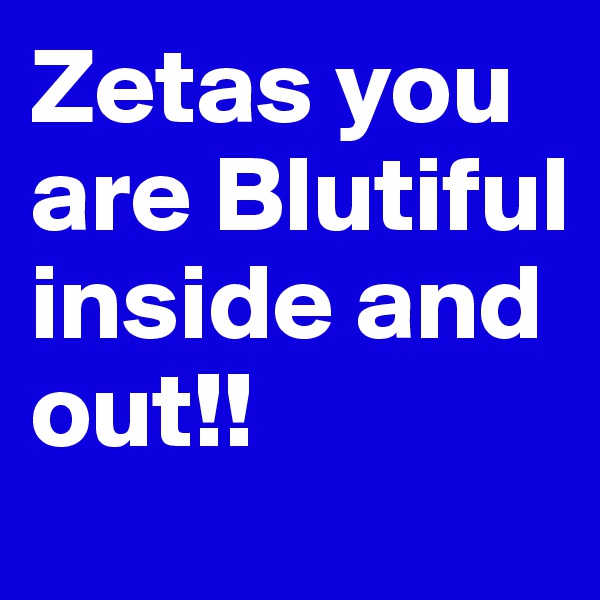 Zetas you are Blutiful inside and out!! 