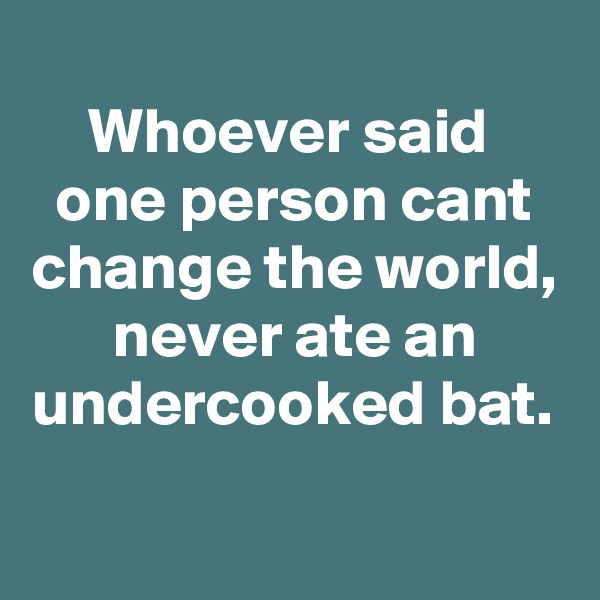 
Whoever said 
one person cant change the world, never ate an undercooked bat.
