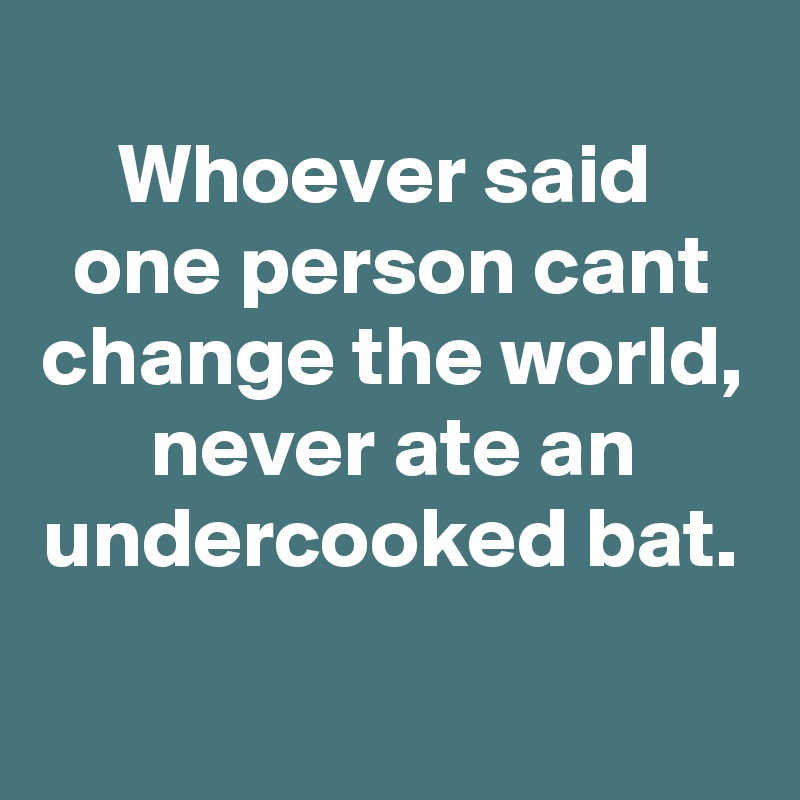 
Whoever said 
one person cant change the world, never ate an undercooked bat.
