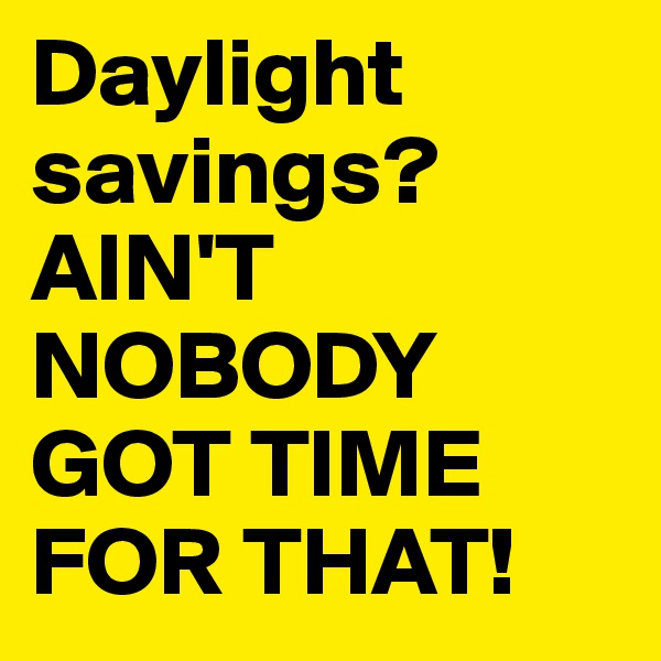 Daylight savings? AIN'T NOBODY GOT TIME FOR THAT! 
