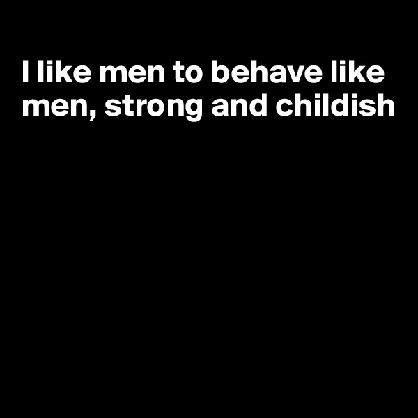 
I like men to behave like men, strong and childish







