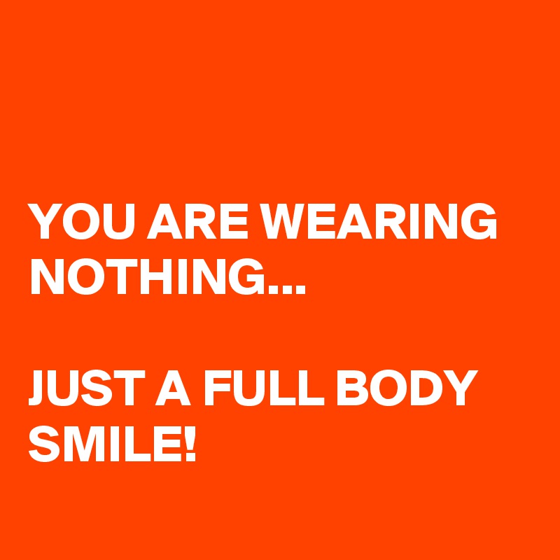 


YOU ARE WEARING NOTHING...

JUST A FULL BODY SMILE!
