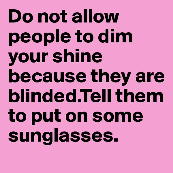 Do not allow people to dim your shine because they are blinded.Tell them to put on some sunglasses.